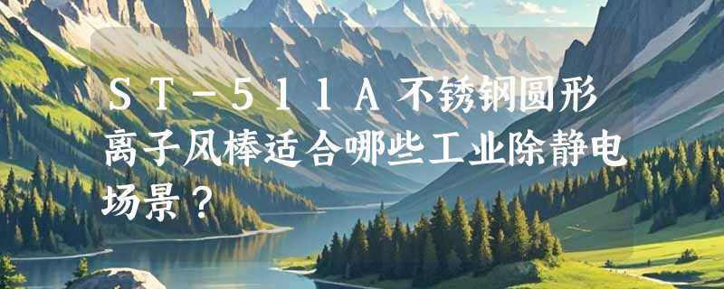 ST-511A不锈钢圆形离子风棒适合哪些工业除静电场景？