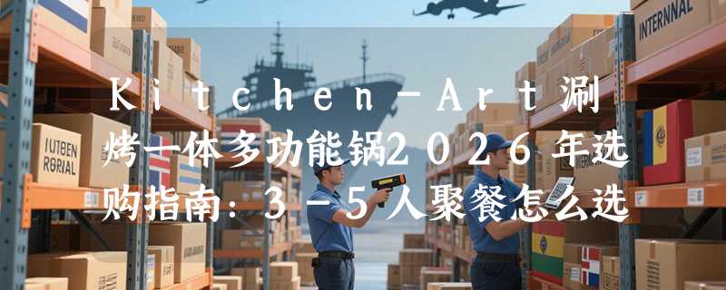 Kitchen-Art涮烤一体多功能锅2026年选购指南：3-5人聚餐怎么选？