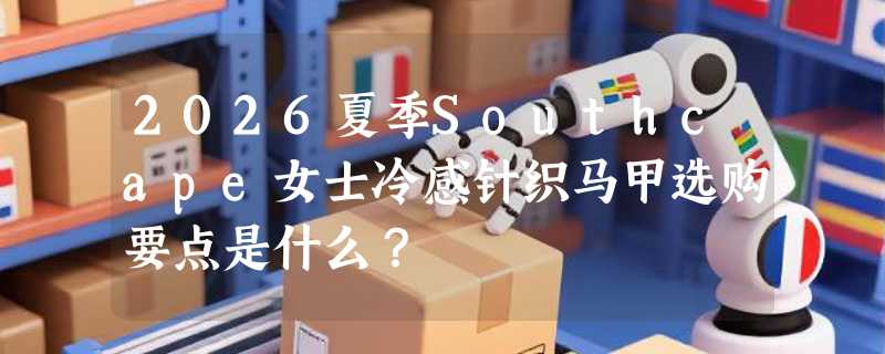 2026夏季Southcape女士冷感针织马甲选购要点是什么？