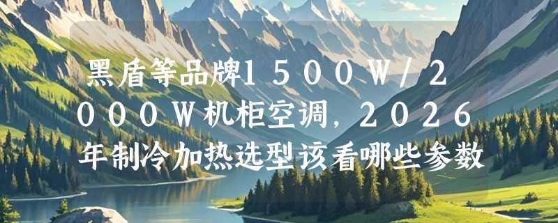 黑盾等品牌1500W/2000W机柜空调，2026年制冷加热选型该看哪些参数？