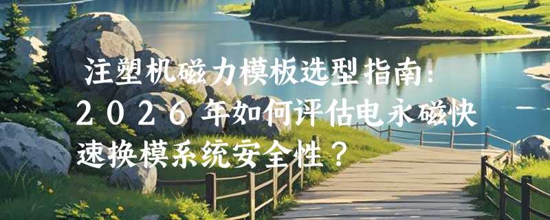 注塑机磁力模板选型指南：2026年如何评估电永磁快速换模系统安全性？