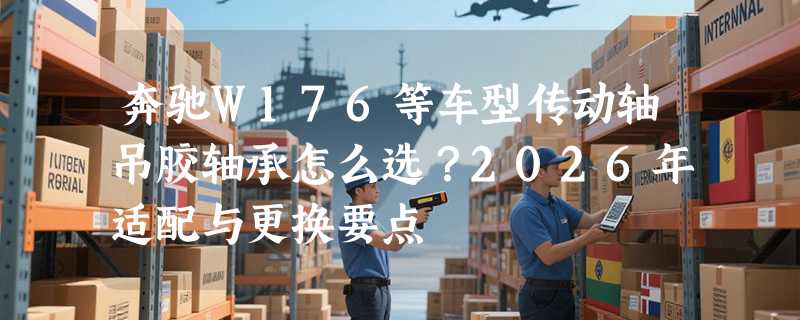 奔驰W176等车型传动轴吊胶轴承怎么选？2026年适配与更换要点