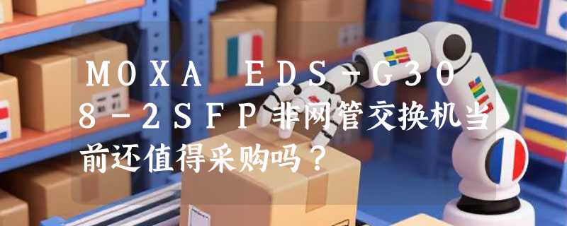 MOXA EDS-G308-2SFP非网管交换机当前还值得采购吗？