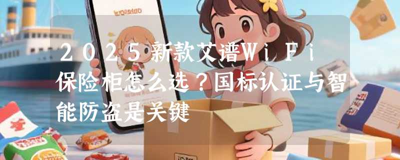 2025新款艾谱WiFi保险柜怎么选？国标认证与智能防盗是关键