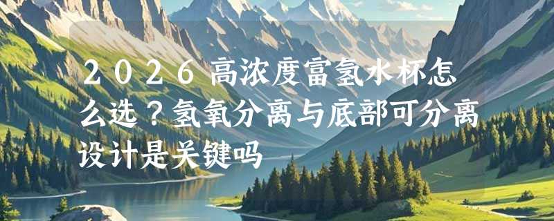 2026高浓度富氢水杯怎么选？氢氧分离与底部可分离设计是关键吗