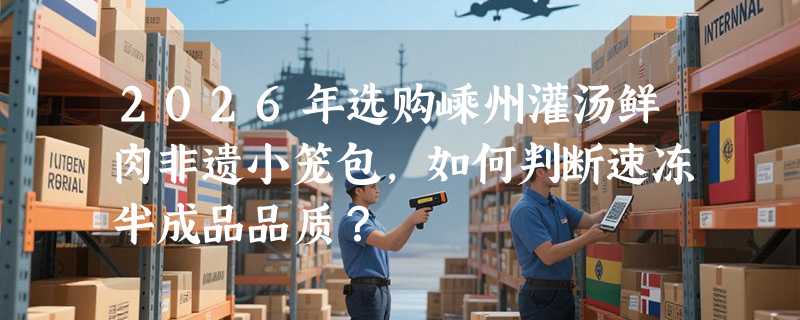 2026年选购嵊州灌汤鲜肉非遗小笼包，如何判断速冻半成品品质？