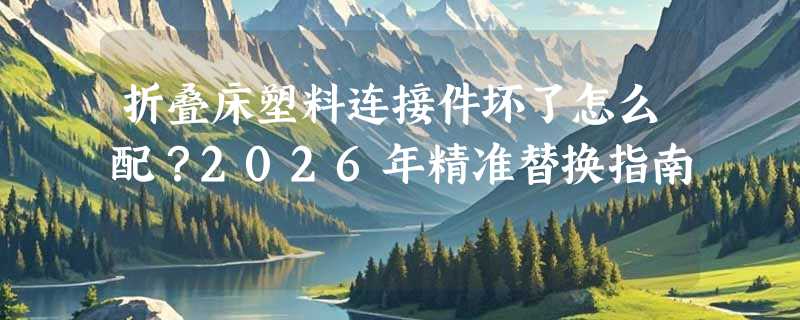 折叠床塑料连接件坏了怎么配？2026年精准替换指南