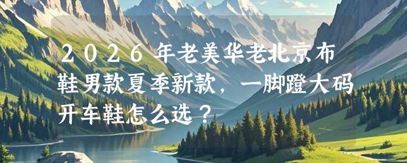 2026年老美华老北京布鞋男款夏季新款，一脚蹬大码开车鞋怎么选？