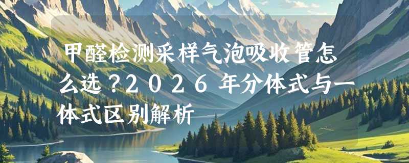 甲醛检测采样气泡吸收管怎么选？2026年分体式与一体式区别解析