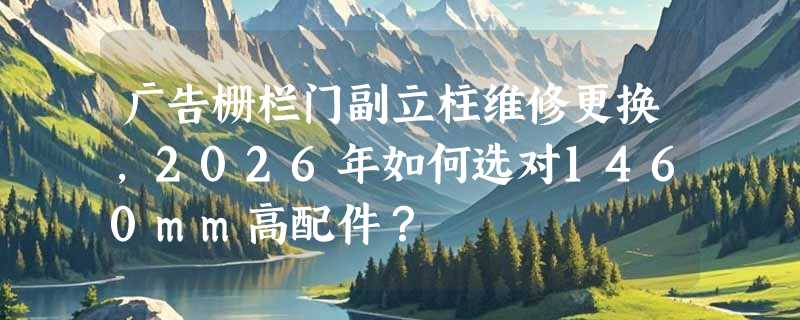 广告栅栏门副立柱维修更换，2026年如何选对1460mm高配件？
