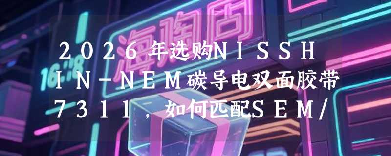 2026年选购NISSHIN-NEM碳导电双面胶带7311，如何匹配SEM/EDS检测需求？