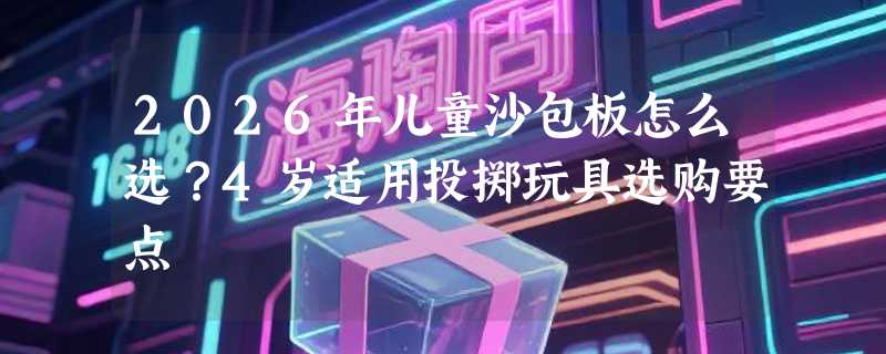 2026年儿童沙包板怎么选？4岁适用投掷玩具选购要点