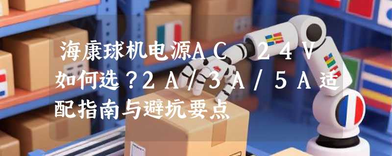 海康球机电源AC 24V如何选？2A/3A/5A适配指南与避坑要点