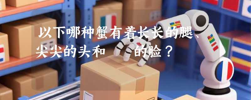 以下哪种蟹有着长长的腿、尖尖的头和囧囧的脸？
