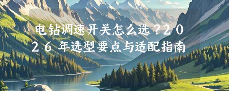 电钻调速开关怎么选？2026年选型要点与适配指南