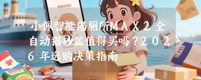 小佩智能猫厕所MAX2全自动猫砂盆值得买吗？2026年选购决策指南