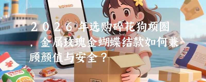 2026年选购碎花狗项圈，金属玫瑰金蝴蝶结款如何兼顾颜值与安全？