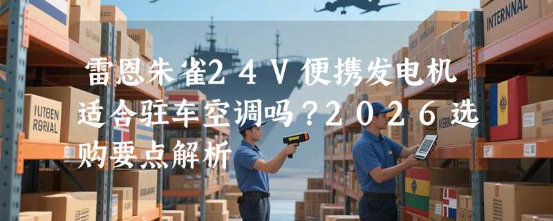 雷恩朱雀24V便携发电机适合驻车空调吗？2026选购要点解析
