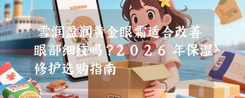 雪润盈润黄金眼霜适合改善眼部细纹吗？2026年保湿修护选购指南