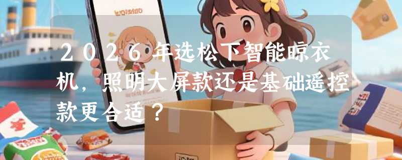 2026年选松下智能晾衣机，照明大屏款还是基础遥控款更合适？
