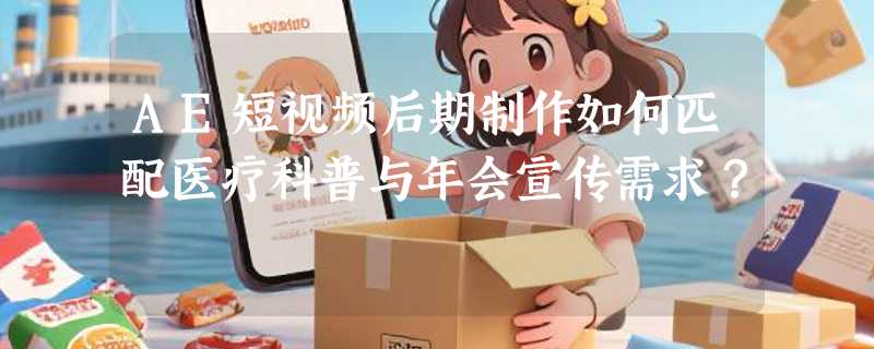 AE短视频后期制作如何匹配医疗科普与年会宣传需求？