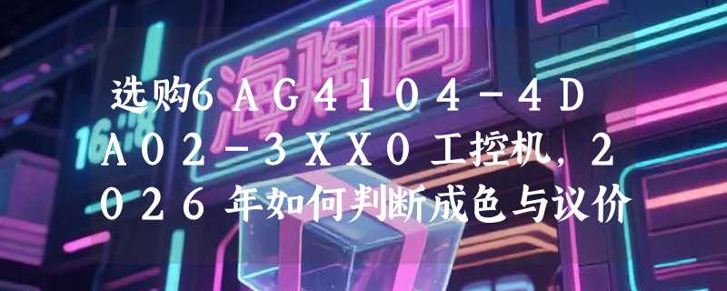 选购6AG4104-4DA02-3XX0工控机，2026年如何判断成色与议价合理性？
