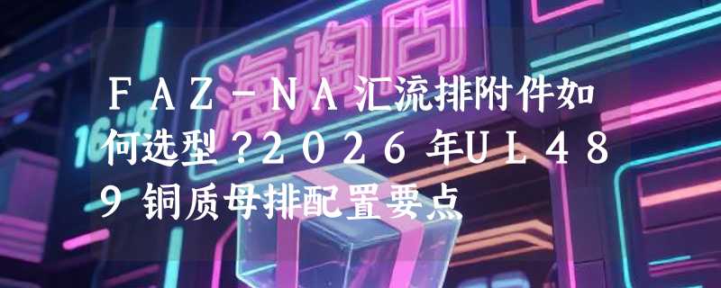 FAZ-NA汇流排附件如何选型？2026年UL489铜质母排配置要点