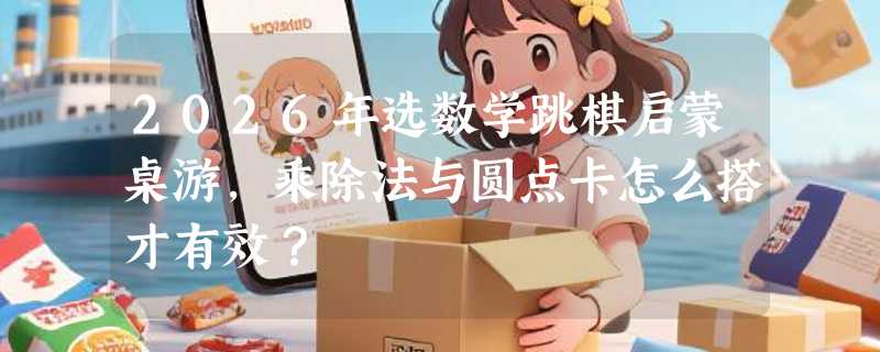 2026年选数学跳棋启蒙桌游，乘除法与圆点卡怎么搭才有效？