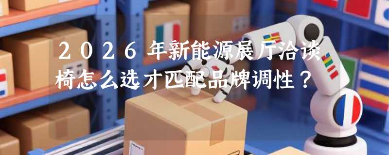 2026年新能源展厅洽谈椅怎么选才匹配品牌调性？