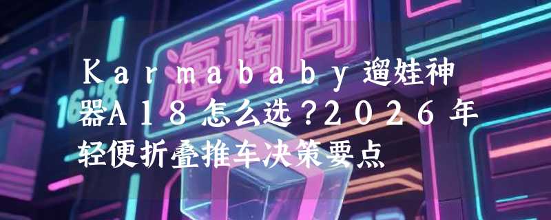Karmababy遛娃神器A18怎么选？2026年轻便折叠推车决策要点