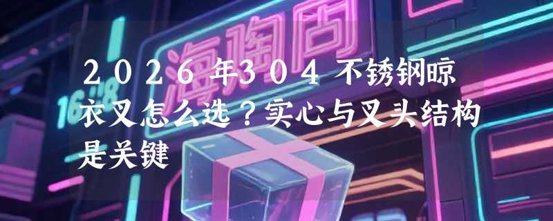 2026年304不锈钢晾衣叉怎么选？实心与叉头结构是关键