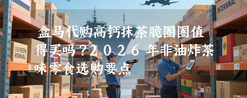 盒马代购高钙抹茶脆圈圈值得买吗？2026年非油炸茶味零食选购要点