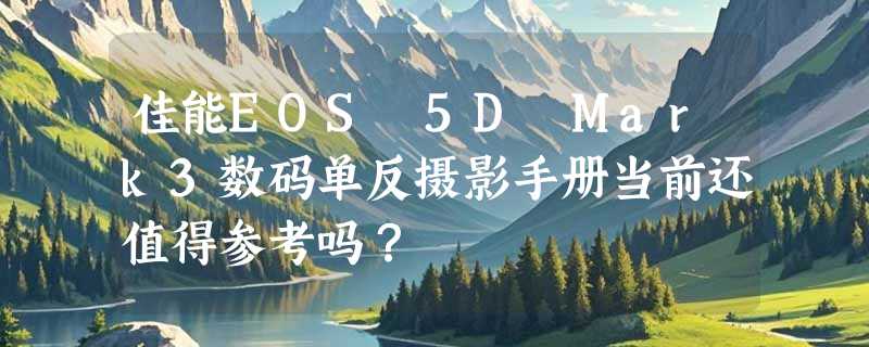 佳能EOS 5D Mark3数码单反摄影手册当前还值得参考吗？