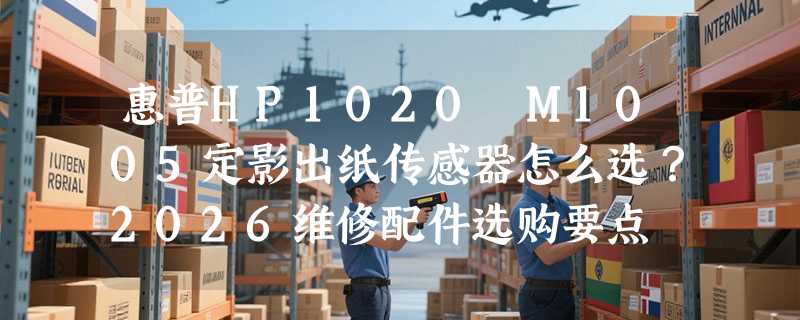 惠普HP1020 M1005定影出纸传感器怎么选？2026维修配件选购要点