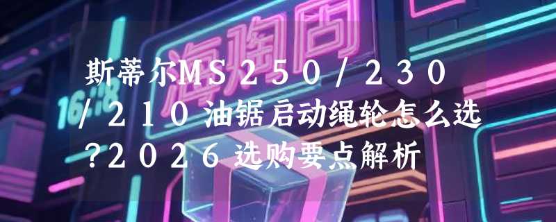 斯蒂尔MS250/230/210油锯启动绳轮怎么选？2026选购要点解析
