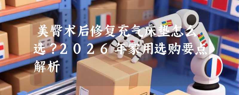 美臀术后修复充气床垫怎么选？2026年家用选购要点解析