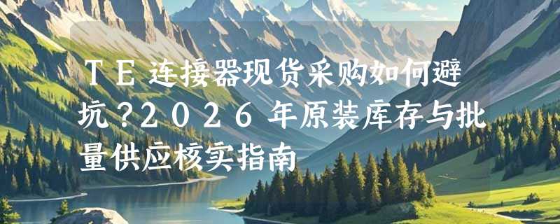 TE连接器现货采购如何避坑？2026年原装库存与批量供应核实指南