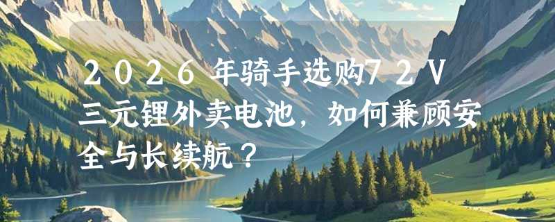 2026年骑手选购72V三元锂外卖电池，如何兼顾安全与长续航？