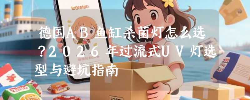 德国AB鱼缸杀菌灯怎么选？2026年过流式UV灯选型与避坑指南