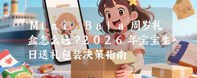 Mini Bala周岁礼盒怎么选？2026年宝宝生日送礼包装决策指南