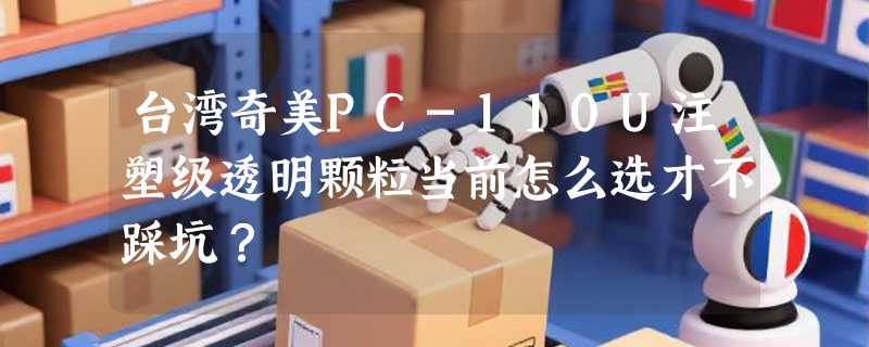 台湾奇美PC-110U注塑级透明颗粒当前怎么选才不踩坑？