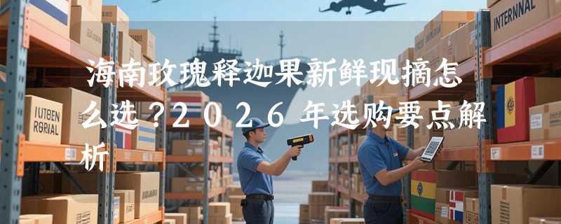 海南玫瑰释迦果新鲜现摘怎么选？2026年选购要点解析