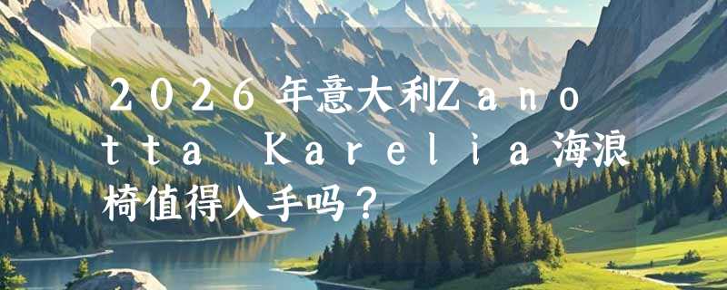 2026年意大利Zanotta Karelia海浪椅值得入手吗？