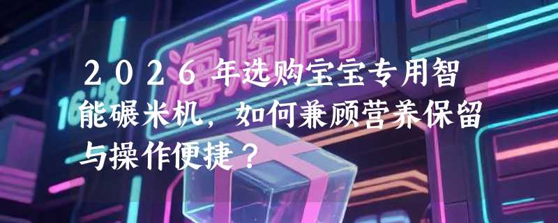 2026年选购宝宝专用智能碾米机，如何兼顾营养保留与操作便捷？