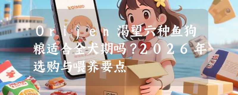 Orijen渴望六种鱼狗粮适合全犬期吗？2026年选购与喂养要点