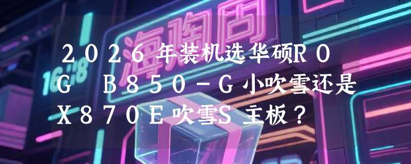2026年装机选华硕ROG B850-G小吹雪还是X870E吹雪S主板？