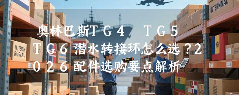 奥林巴斯TG4 TG5 TG6潜水转接环怎么选？2026配件选购要点解析