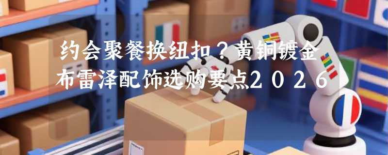 约会聚餐换纽扣？黄铜镀金布雷泽配饰选购要点2026