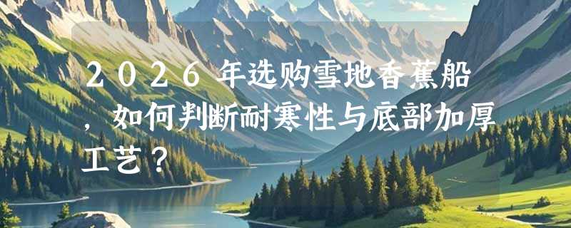 2026年选购雪地香蕉船，如何判断耐寒性与底部加厚工艺？