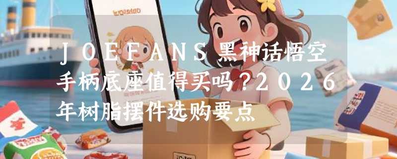 JOEFANS黑神话悟空手柄底座值得买吗？2026年树脂摆件选购要点
